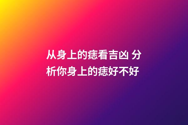 从身上的痣看吉凶 分析你身上的痣好不好
